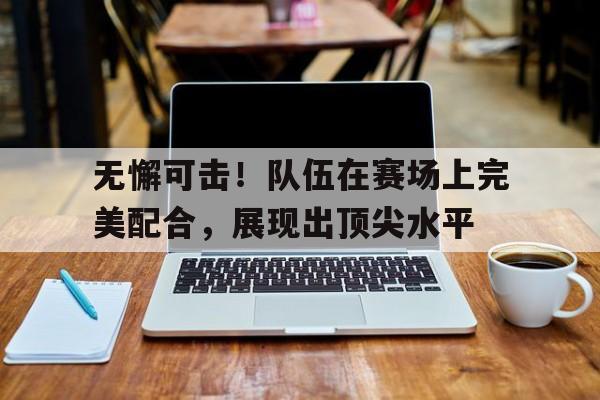 包含无懈可击！队伍在赛场上完美配合，展现出顶尖水平的词条