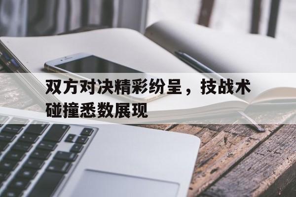 双方对决精彩纷呈，技战术碰撞悉数展现的简单介绍