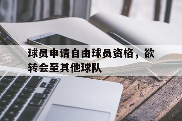 球员申请自由球员资格，欲转会至其他球队的简单介绍