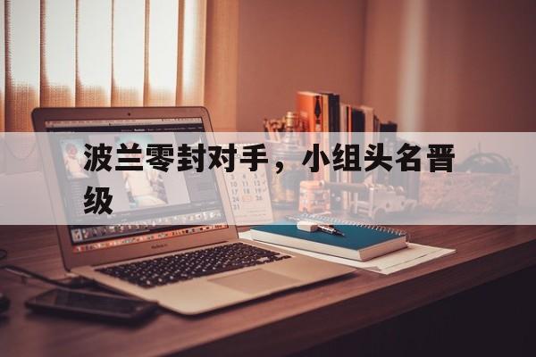 关于波兰零封对手，小组头名晋级的信息