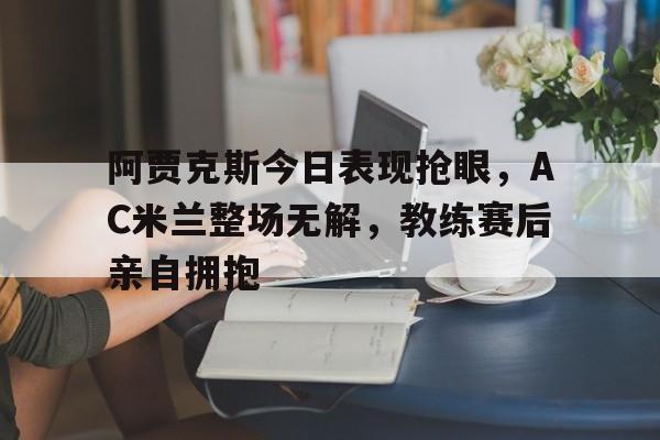 阿贾克斯今日表现抢眼，AC米兰整场无解，教练赛后亲自拥抱